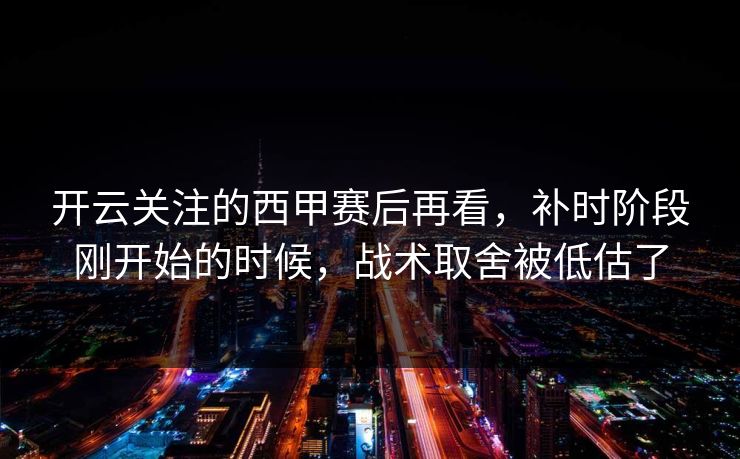 开云关注的西甲赛后再看，补时阶段刚开始的时候，战术取舍被低估了