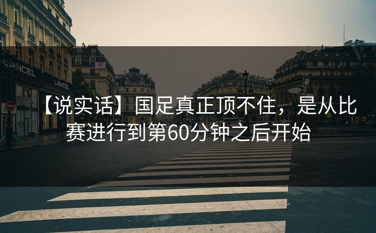【说实话】国足真正顶不住，是从比赛进行到第60分钟之后开始