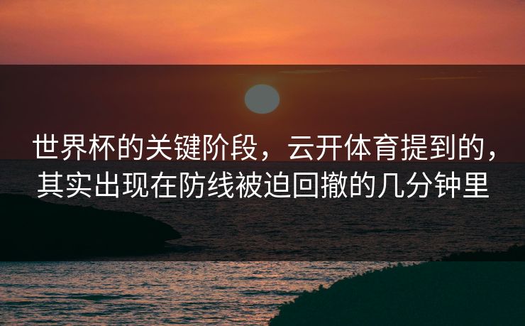 世界杯的关键阶段，云开体育提到的，其实出现在防线被迫回撤的几分钟里