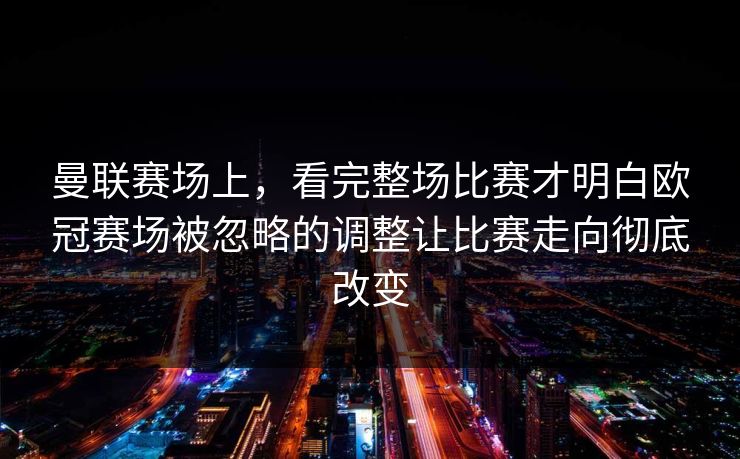曼联赛场上，看完整场比赛才明白欧冠赛场被忽略的调整让比赛走向彻底改变