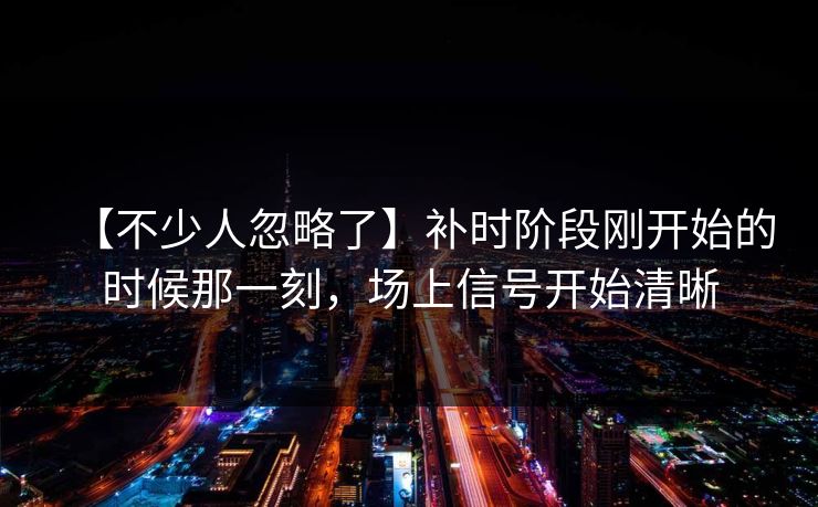 【不少人忽略了】补时阶段刚开始的时候那一刻，场上信号开始清晰