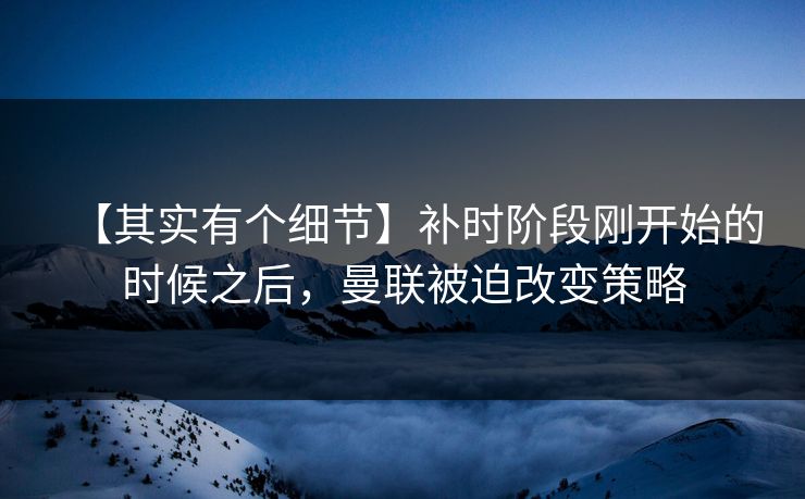 【其实有个细节】补时阶段刚开始的时候之后，曼联被迫改变策略