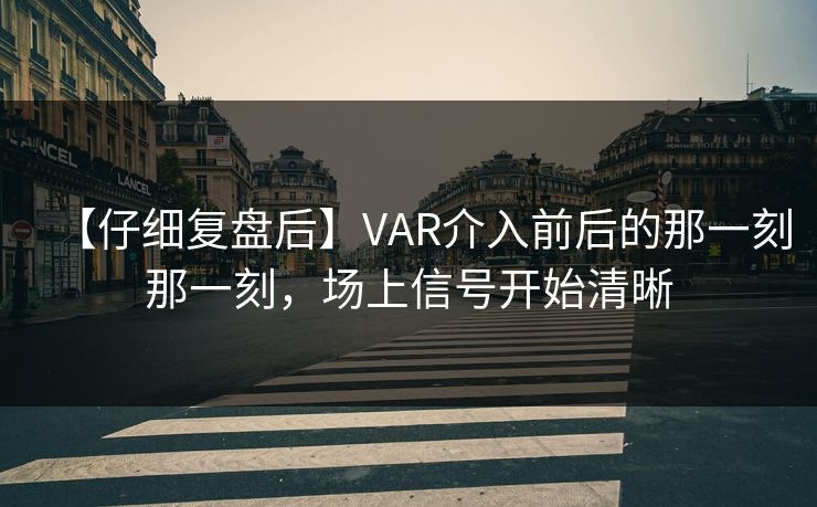 【仔细复盘后】VAR介入前后的那一刻那一刻，场上信号开始清晰